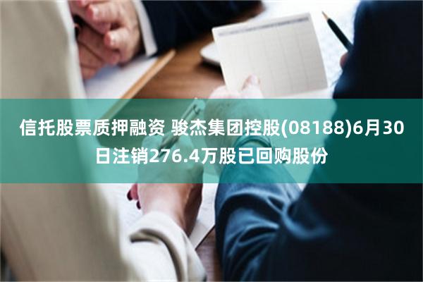 信托股票质押融资 骏杰集团控股(08188)6月30日注销276.4万股已回购股份