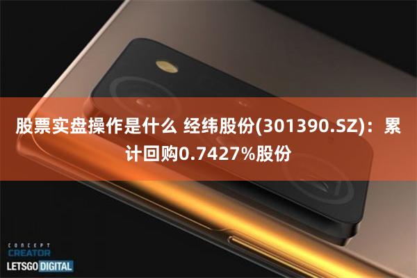 股票实盘操作是什么 经纬股份(301390.SZ)：累计回购0.7427%股份