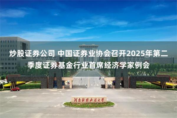 炒股证券公司 中国证券业协会召开2025年第二季度证券基金行业首席经济学家例会