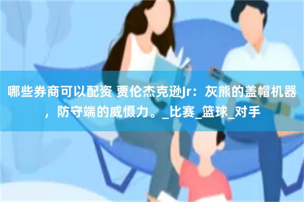 哪些券商可以配资 贾伦杰克逊Jr：灰熊的盖帽机器，防守端的威慑力。_比赛_篮球_对手