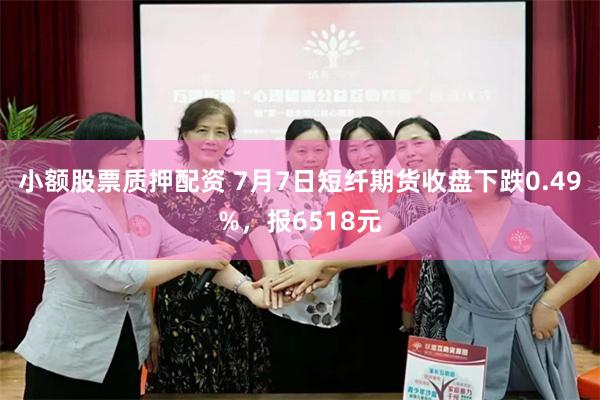 小额股票质押配资 7月7日短纤期货收盘下跌0.49%，报6518元