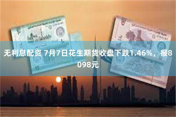 无利息配资 7月7日花生期货收盘下跌1.46%，报8098元