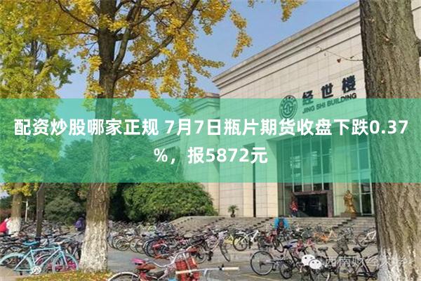 配资炒股哪家正规 7月7日瓶片期货收盘下跌0.37%，报5872元