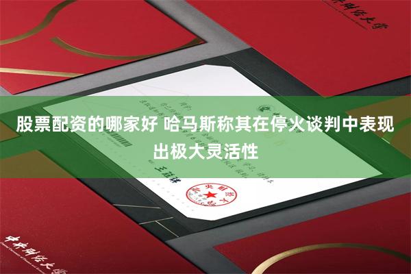 股票配资的哪家好 哈马斯称其在停火谈判中表现出极大灵活性