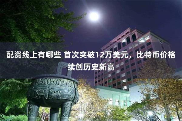 配资线上有哪些 首次突破12万美元，比特币价格续创历史新高