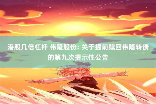 港股几倍杠杆 伟隆股份: 关于提前赎回伟隆转债的第九次提示性公告