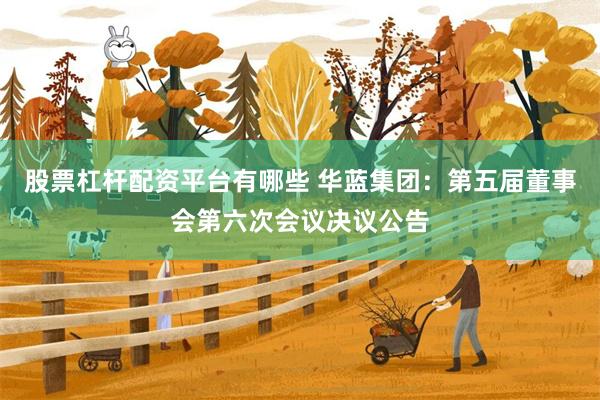 股票杠杆配资平台有哪些 华蓝集团：第五届董事会第六次会议决议公告