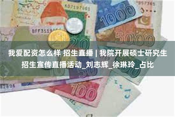 我爱配资怎么样 招生直播 | 我院开展硕士研究生招生宣传直播活动_刘志辉_徐琳玲_占比