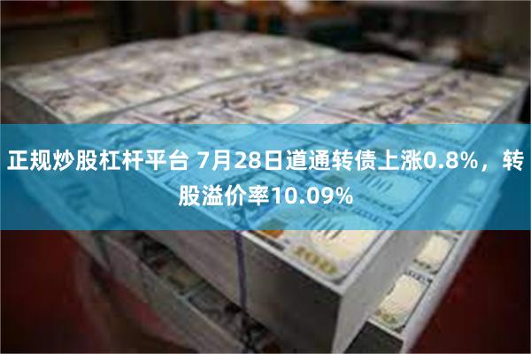 正规炒股杠杆平台 7月28日道通转债上涨0.8%，转股溢价率10.09%