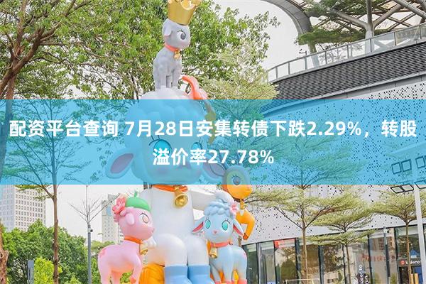 配资平台查询 7月28日安集转债下跌2.29%，转股溢价率27.78%