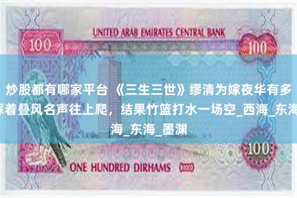 炒股都有哪家平台 《三生三世》缪清为嫁夜华有多拼？踩着叠风名声往上爬，结果竹篮打水一场空_西海_东海_墨渊