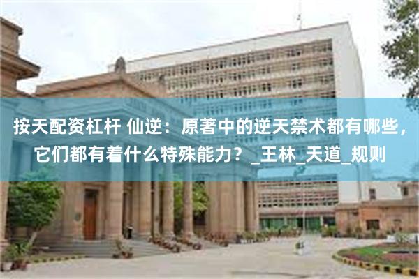 按天配资杠杆 仙逆：原著中的逆天禁术都有哪些，它们都有着什么特殊能力？_王林_天道_规则