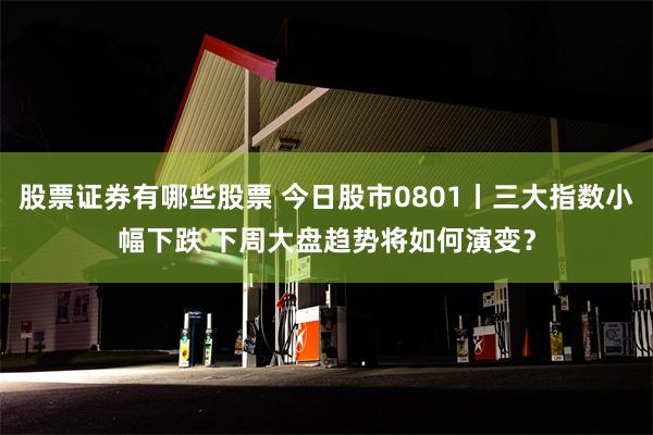 股票证券有哪些股票 今日股市0801丨三大指数小幅下跌 下周大盘趋势将如何演变？