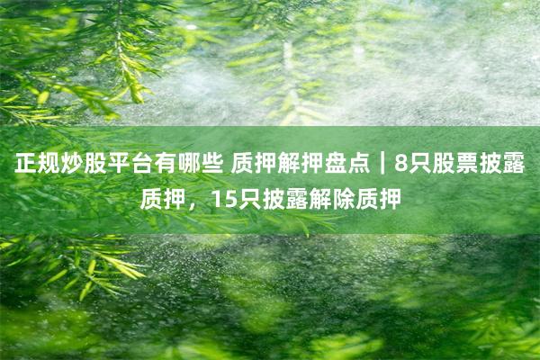 正规炒股平台有哪些 质押解押盘点｜8只股票披露质押，15只披露解除质押