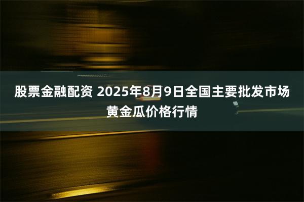 股票金融配资 2025年8月9日全国主要批发市场黄金瓜价格行情