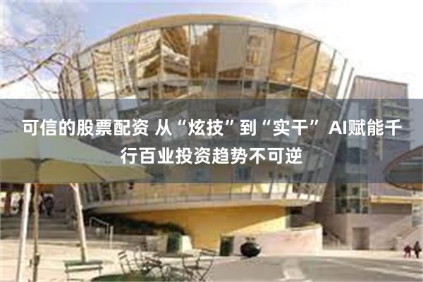 可信的股票配资 从“炫技”到“实干” AI赋能千行百业投资趋势不可逆