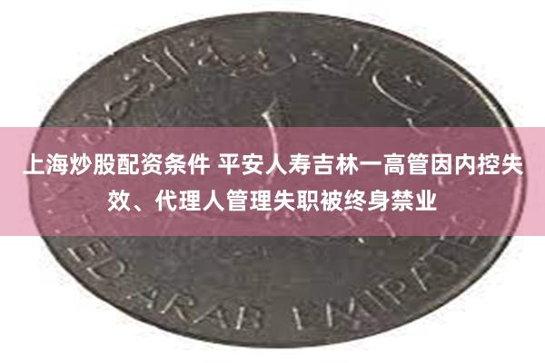上海炒股配资条件 平安人寿吉林一高管因内控失效、代理人管理失职被终身禁业