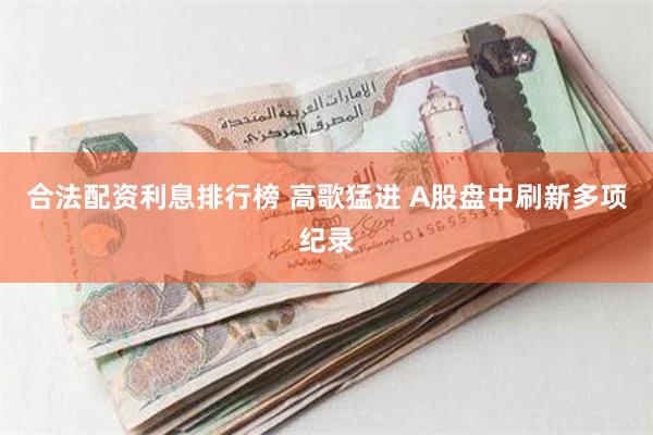 合法配资利息排行榜 高歌猛进 A股盘中刷新多项纪录