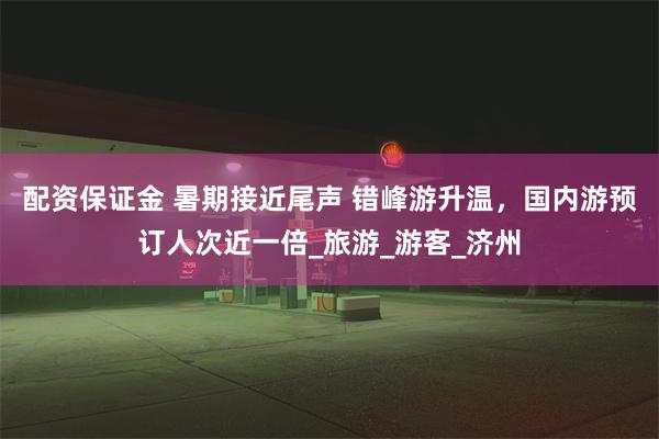 配资保证金 暑期接近尾声 错峰游升温，国内游预订人次近一倍_旅游_游客_济州