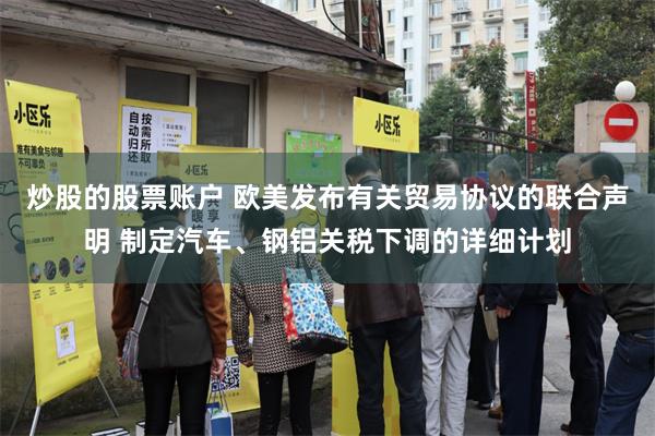 炒股的股票账户 欧美发布有关贸易协议的联合声明 制定汽车、钢铝关税下调的详细计划