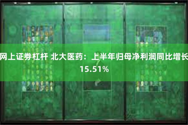 网上证劵杠杆 北大医药：上半年归母净利润同比增长15.51%