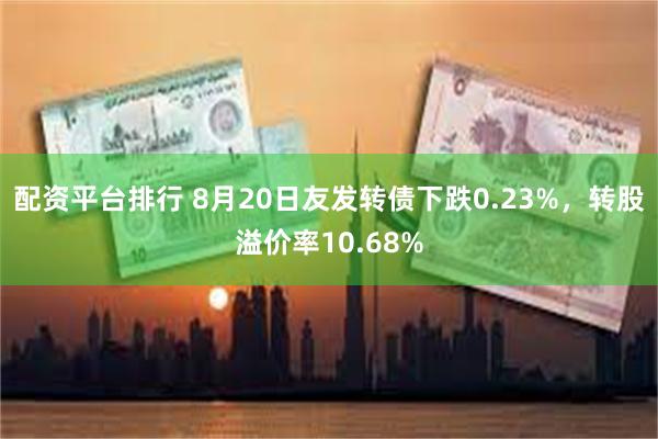 配资平台排行 8月20日友发转债下跌0.23%，转股溢价率10.68%