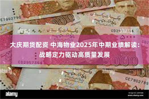 大庆期货配资 中海物业2025年中期业绩解读：战略定力驱动高质量发展