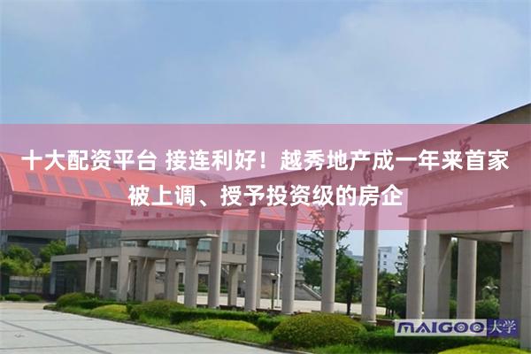 十大配资平台 接连利好！越秀地产成一年来首家被上调、授予投资级的房企