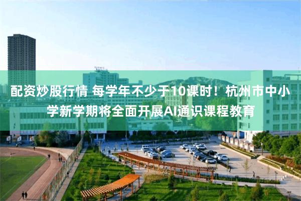 配资炒股行情 每学年不少于10课时！杭州市中小学新学期将全面开展AI通识课程教育