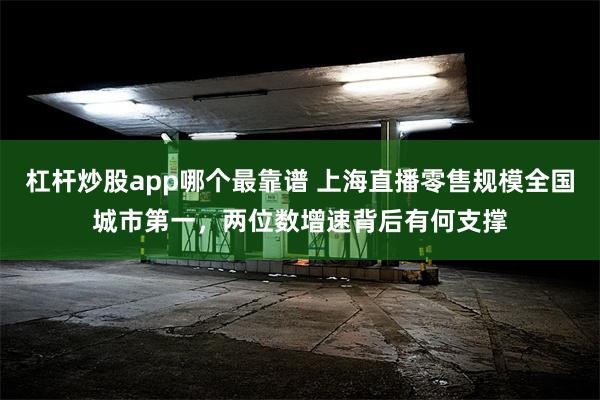 杠杆炒股app哪个最靠谱 上海直播零售规模全国城市第一，两位数增速背后有何支撑