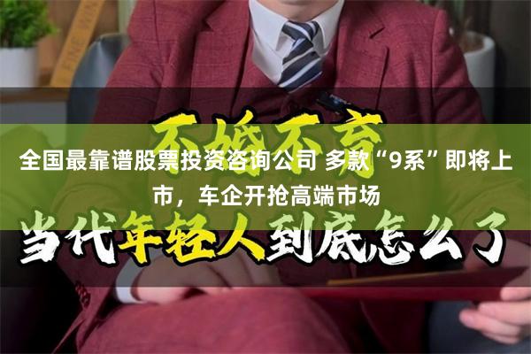 全国最靠谱股票投资咨询公司 多款“9系”即将上市，车企开抢高端市场