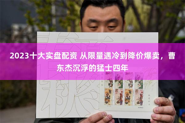 2023十大实盘配资 从限量遇冷到降价爆卖，曹东杰沉浮的猛士四年