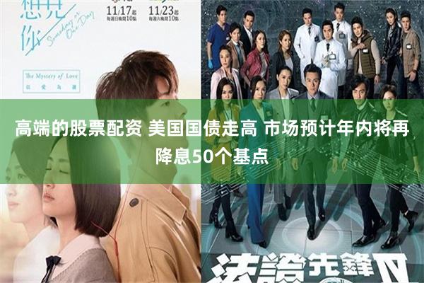 高端的股票配资 美国国债走高 市场预计年内将再降息50个基点