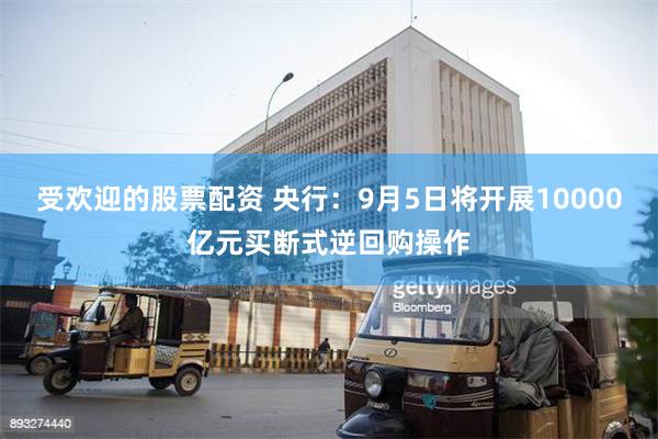 受欢迎的股票配资 央行：9月5日将开展10000亿元买断式逆回购操作