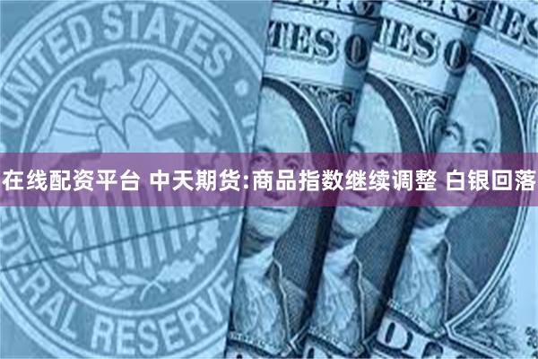 在线配资平台 中天期货:商品指数继续调整 白银回落