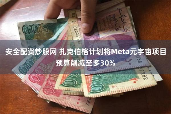 安全配资炒股网 扎克伯格计划将Meta元宇宙项目预算削减至多30%