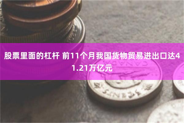 股票里面的杠杆 前11个月我国货物贸易进出口达41.21万亿元