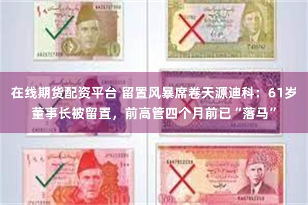 在线期货配资平台 留置风暴席卷天源迪科:61岁董事长被留置,前高管四个月前已“落马”
