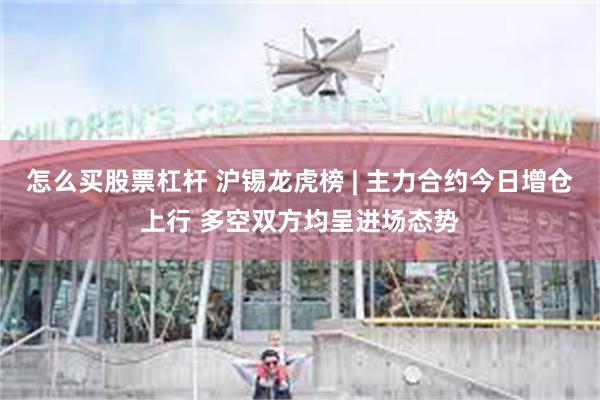 怎么买股票杠杆 沪锡龙虎榜 | 主力合约今日增仓上行 多空双方均呈进场态势