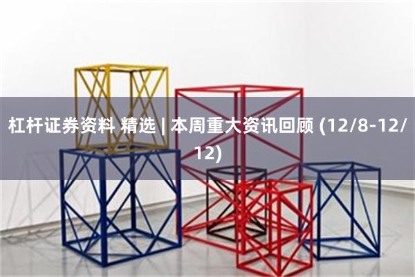 杠杆证券资料 精选 | 本周重大资讯回顾 (12/8-12/12)